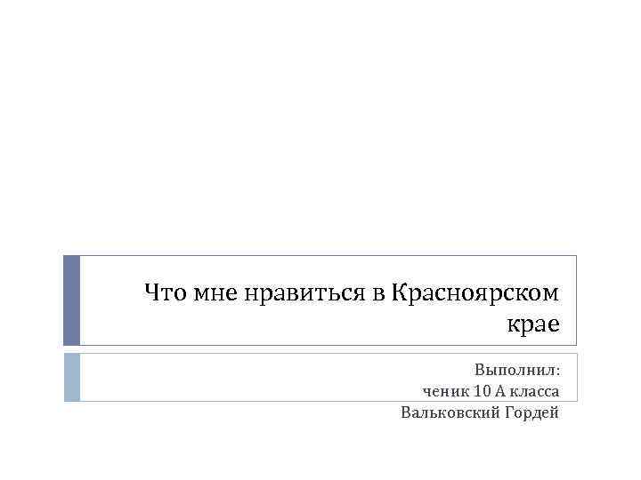 Что мне нравиться в Красноярском крае Выполнил: ченик 10 А класса Вальковский Гордей 