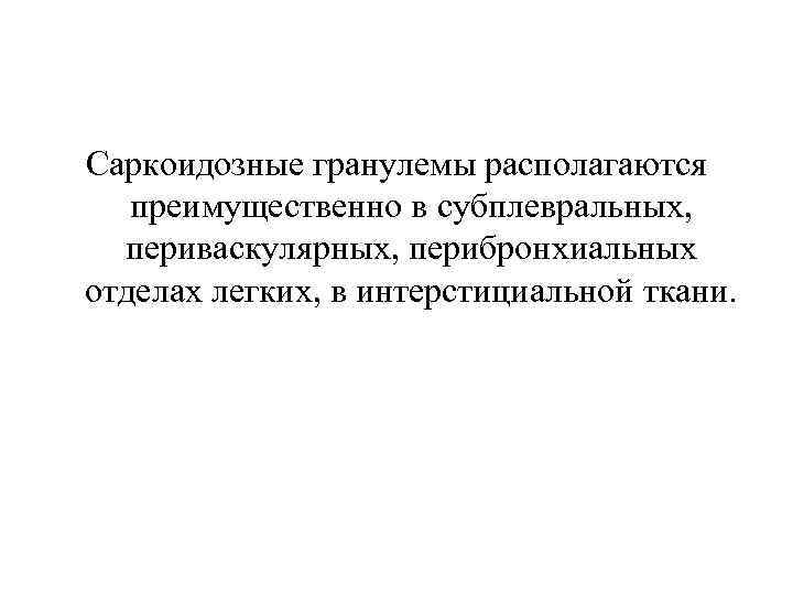 Саркоидозные гранулемы располагаются преимущественно в субплевральных, периваскулярных, перибронхиальных отделах легких, в интерстициальной ткани. 