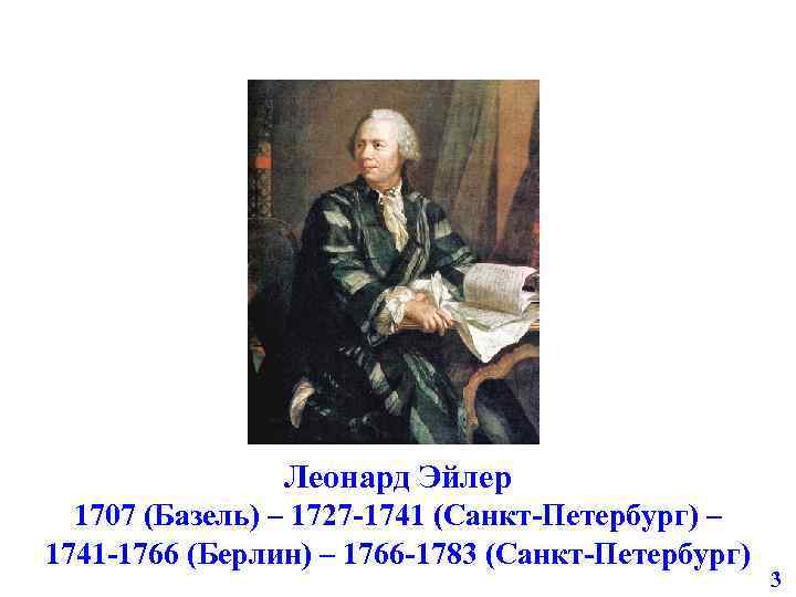 Леонард Эйлер 1707 (Базель) – 1727 -1741 (Санкт-Петербург) – 1741 -1766 (Берлин) – 1766