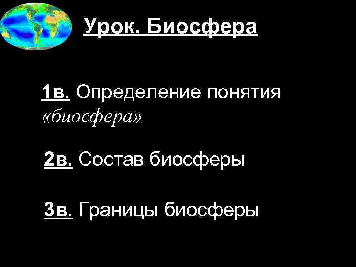 Урок. Биосфера 1 в. Определение понятия «биосфера» 2 в. Состав биосферы 3 в. Границы