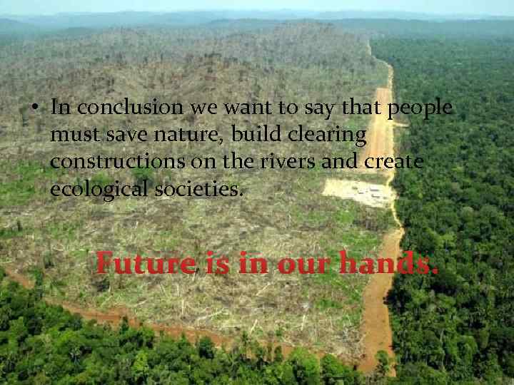  • In conclusion we want to say that people must save nature, build