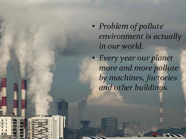  • Problem of pollute environment is actually in our world. • Every year