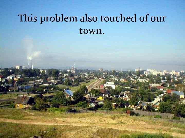 This problem also touched of our town. 