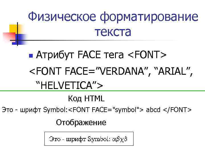 Физическое форматирование текста n Атрибут FACE тега <FONT> <FONT FACE=”VERDANA”, “ARIAL”, “HELVETICA”> Код HTML
