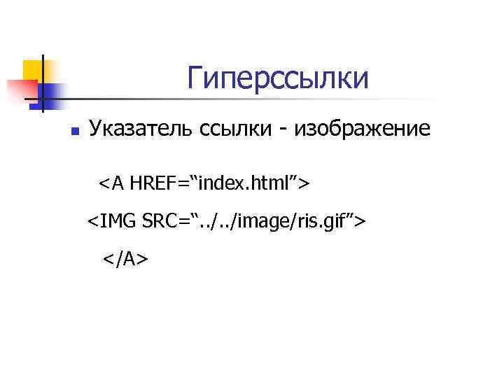 Гиперссылки n Указатель ссылки - изображение <A HREF=“index. html”> <IMG SRC=“. . /image/ris. gif”>