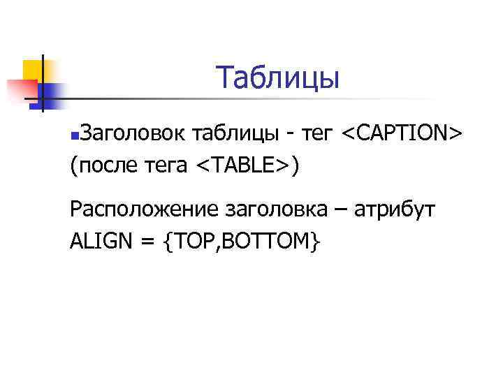 Таблицы Заголовок таблицы - тег <CAPTION> (после тега <TABLE>) n Расположение заголовка – атрибут