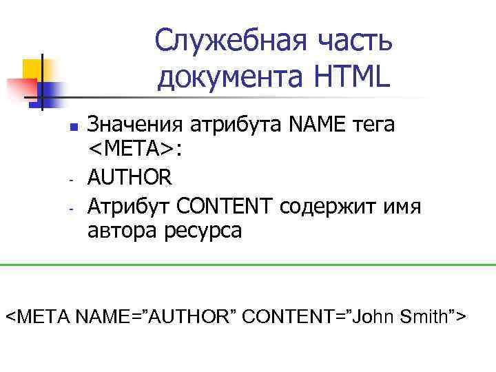 Служебная часть документа HTML n - Значения атрибута NAME тега <META>: AUTHOR Атрибут CONTENT
