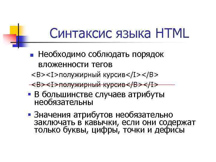 Синтаксис языка HTML n Необходимо соблюдать порядок вложенности тегов <B><I>полужирный курсив</I></B> <B><I>полужирный курсив</B></I> §