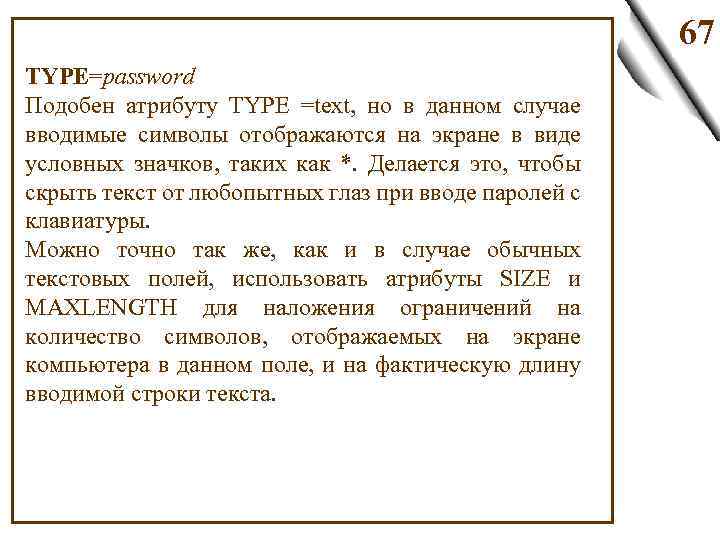 67 TYPE=password Подобен атрибуту TYPE =text, но в данном случае вводимые символы отображаются на