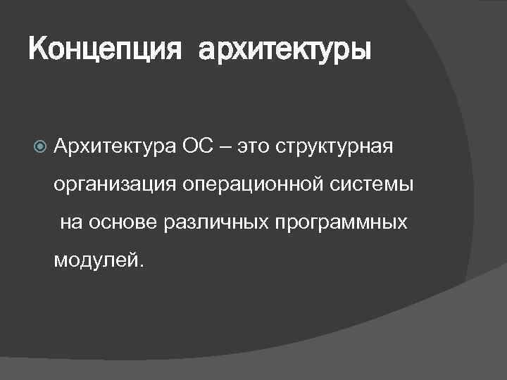 Концепция архитектуры Архитектура ОС – это структурная организация операционной системы на основе различных программных