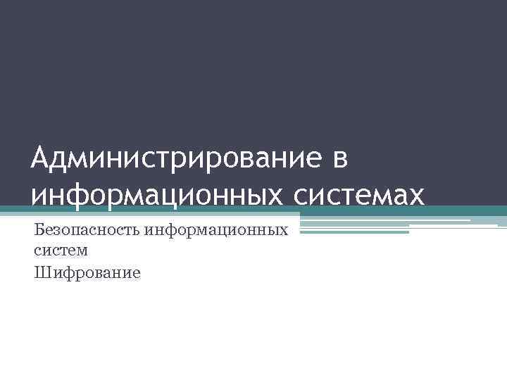 Администрирование в информационных системах Безопасность информационных систем Шифрование 