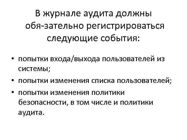 В журнале аудита должны обя зательно регистрироваться следующие события: • попытки входа/выхода пользователей из
