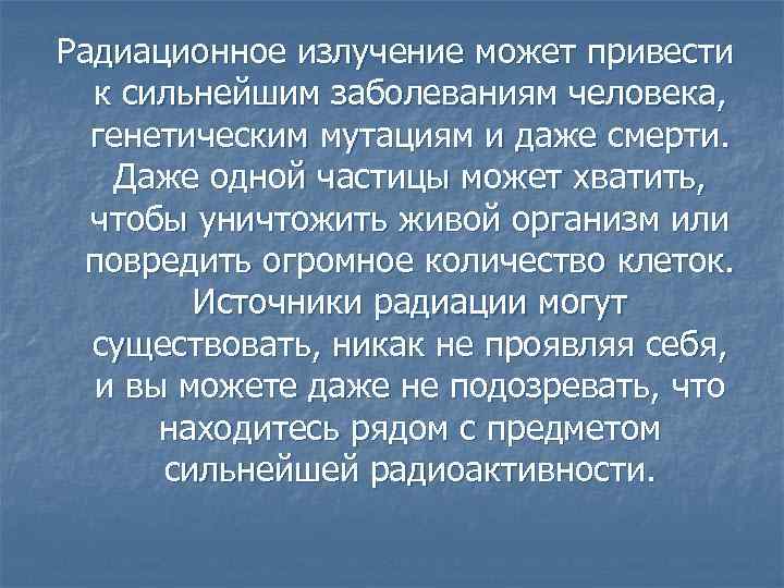 Радиационное излучение может привести к сильнейшим заболеваниям человека, генетическим мутациям и даже смерти. Даже