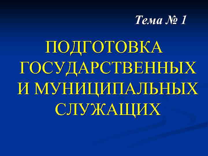 Тема № 1 ПОДГОТОВКА ГОСУДАРСТВЕННЫХ И МУНИЦИПАЛЬНЫХ СЛУЖАЩИХ 