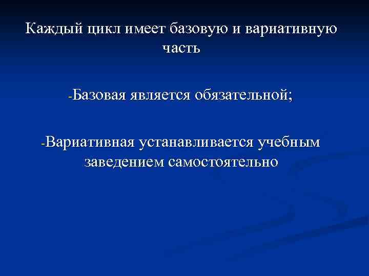 Каждый цикл имеет базовую и вариативную часть -Базовая является обязательной; -Вариативная устанавливается учебным заведением
