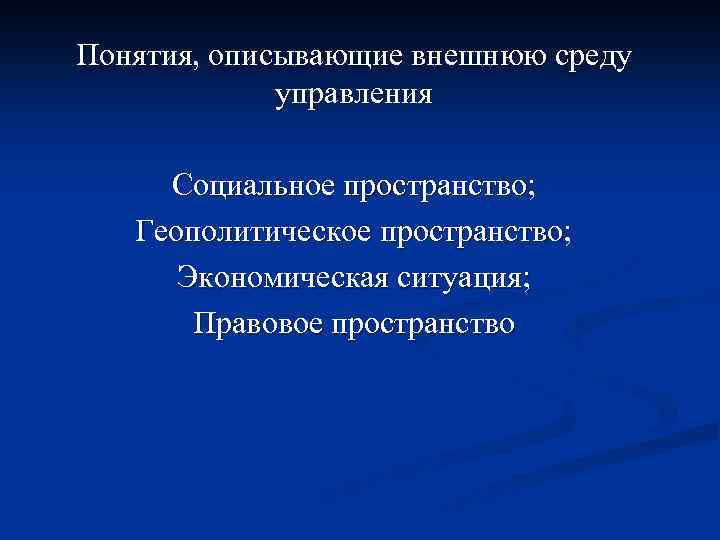 Понятия, описывающие внешнюю среду управления Социальное пространство; Геополитическое пространство; Экономическая ситуация; Правовое пространство 