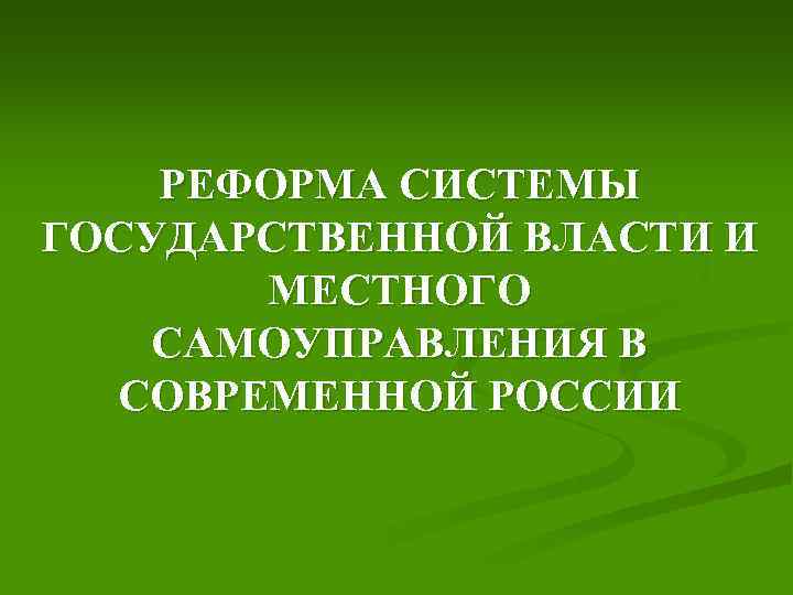 РЕФОРМА СИСТЕМЫ ГОСУДАРСТВЕННОЙ ВЛАСТИ И МЕСТНОГО САМОУПРАВЛЕНИЯ В СОВРЕМЕННОЙ РОССИИ 