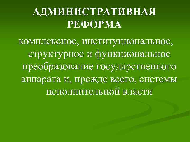 АДМИНИСТРАТИВНАЯ РЕФОРМА комплексное, институциональное, структурное и функциональное преобразование государственного аппарата и, прежде всего, системы