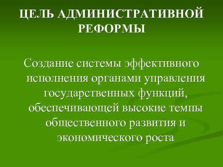ЦЕЛЬ АДМИНИСТРАТИВНОЙ РЕФОРМЫ Создание системы эффективного исполнения органами управления государственных функций, обеспечивающей высокие темпы
