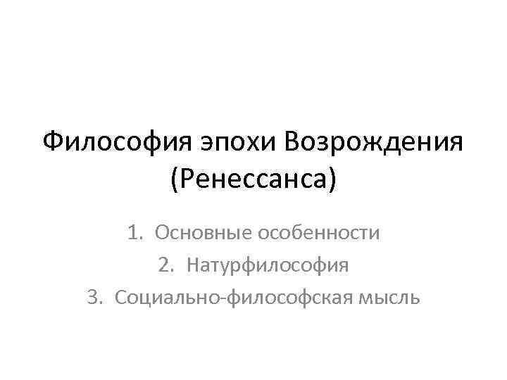 Философия эпохи Возрождения (Ренессанса) 1. Основные особенности 2. Натурфилософия 3. Социально-философская мысль 