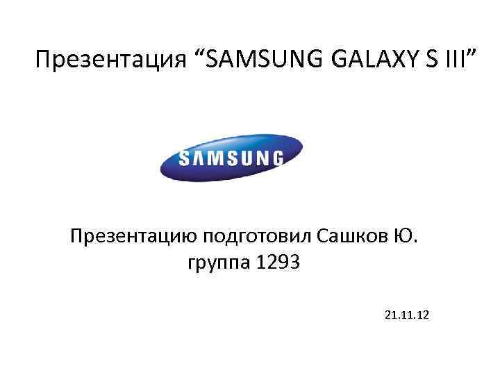 Презентация “SAMSUNG GALAXY S III” Презентацию подготовил Сашков Ю. группа 1293 21. 12 