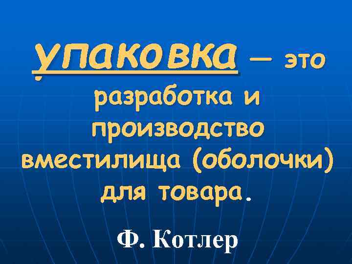 упаковка — это разработка и производство вместилища (оболочки) для товара. Ф. Котлер 