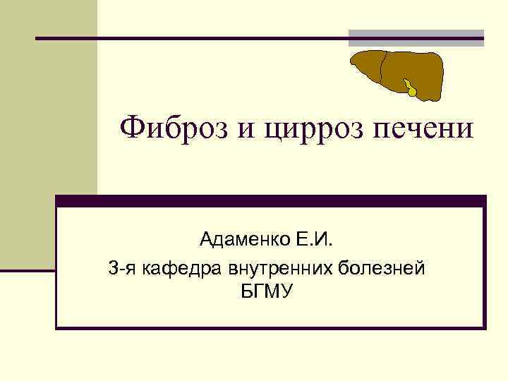 Фиброз и цирроз печени Адаменко Е. И. 3 -я кафедра внутренних болезней БГМУ 
