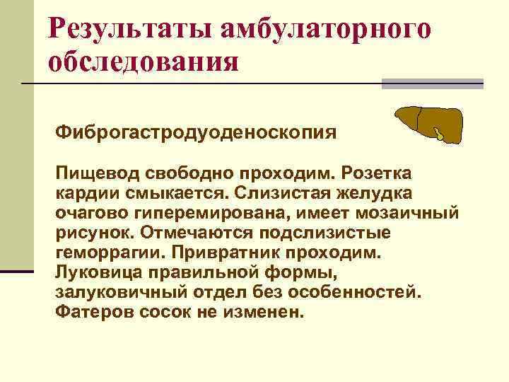 Результаты амбулаторного обследования Фиброгастродуоденоскопия Пищевод свободно проходим. Розетка кардии смыкается. Слизистая желудка очагово гиперемирована,