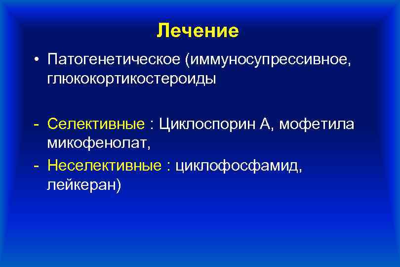 Лечение • Патогенетическое (иммуносупрессивное, глюкокортикостероиды - Селективные : Циклоспорин А, мофетила микофенолат, - Неселективные