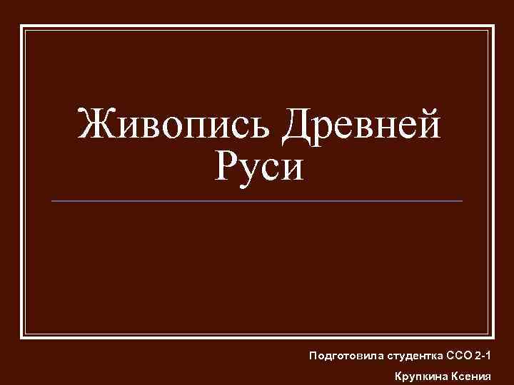 Живопись Древней Руси Подготовила студентка ССО 2 -1 Крупкина Ксения 