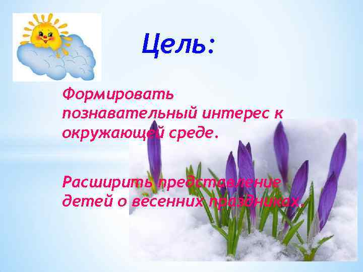 Цель: Формировать познавательный интерес к окружающей среде. Расширить представление детей о весенних праздниках. 