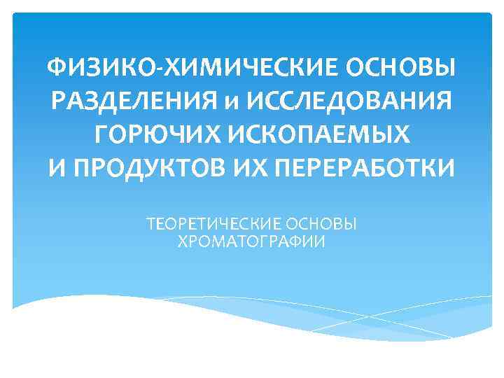 ФИЗИКО-ХИМИЧЕСКИЕ ОСНОВЫ РАЗДЕЛЕНИЯ и ИССЛЕДОВАНИЯ ГОРЮЧИХ ИСКОПАЕМЫХ И ПРОДУКТОВ ИХ ПЕРЕРАБОТКИ ТЕОРЕТИЧЕСКИЕ ОСНОВЫ ХРОМАТОГРАФИИ