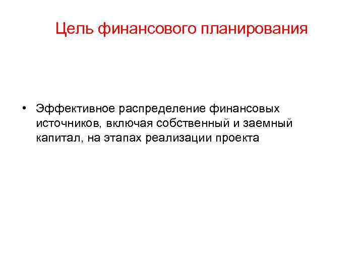 Цель финансового планирования • Эффективное распределение финансовых источников, включая собственный и заемный капитал, на