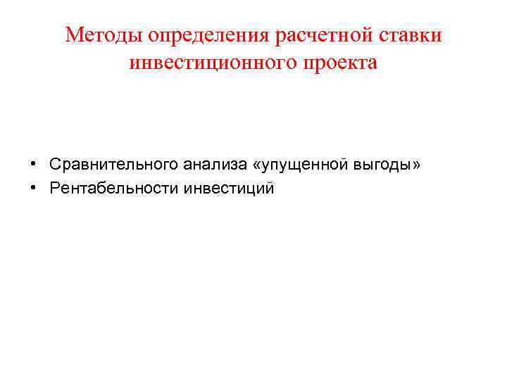 Методы определения расчетной ставки инвестиционного проекта • Сравнительного анализа «упущенной выгоды» • Рентабельности инвестиций