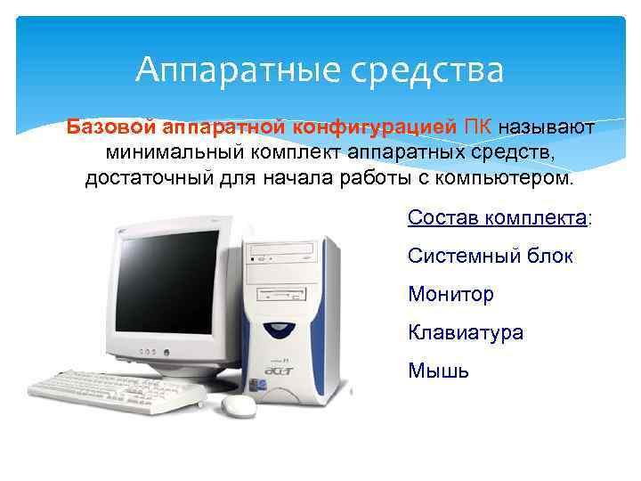 Аппаратные средства Базовой аппаратной конфигурацией ПК называют минимальный комплект аппаратных средств, достаточный для начала