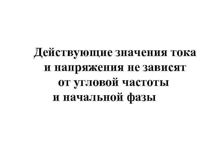 Действующие значения тока и напряжения не зависят от угловой частоты и начальной фазы 