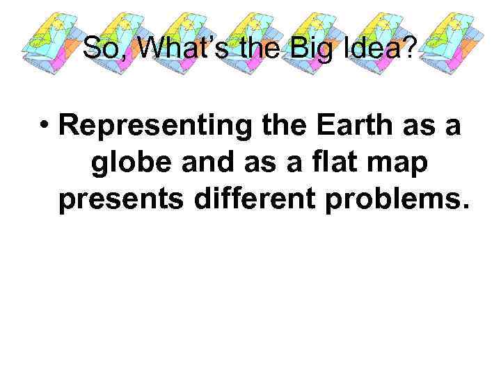 So, What’s the Big Idea? • Representing the Earth as a globe and as