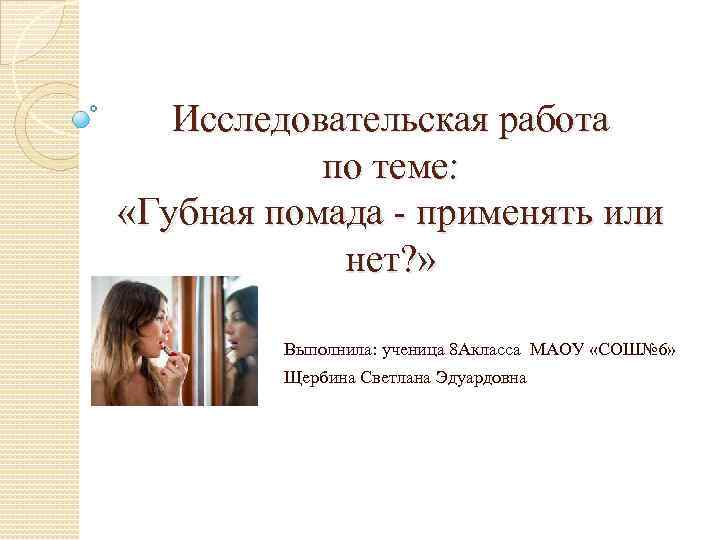 Исследовательская работа по теме: «Губная помада - применять или нет? » Выполнила: ученица 8