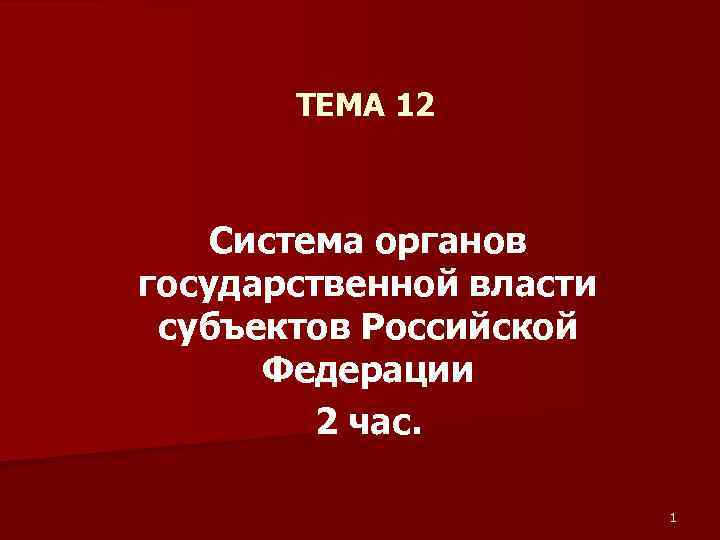 ТЕМА 12 Система органов государственной власти субъектов Российской Федерации 2 час. 1 