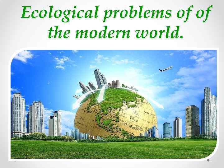 Ecological problems of of the modern world. 