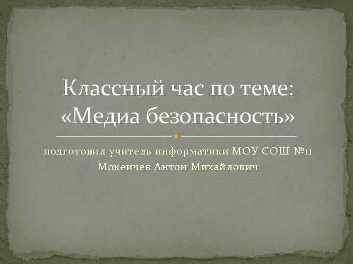 Классный час по теме: «Медиа безопасность» подготовил учитель информатики МОУ СОШ № 11 Мокеичев