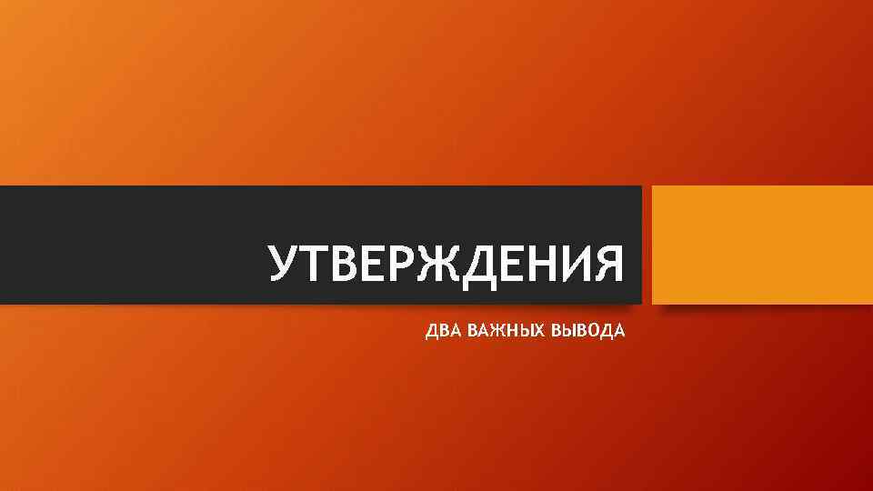 УТВЕРЖДЕНИЯ ДВА ВАЖНЫХ ВЫВОДА 