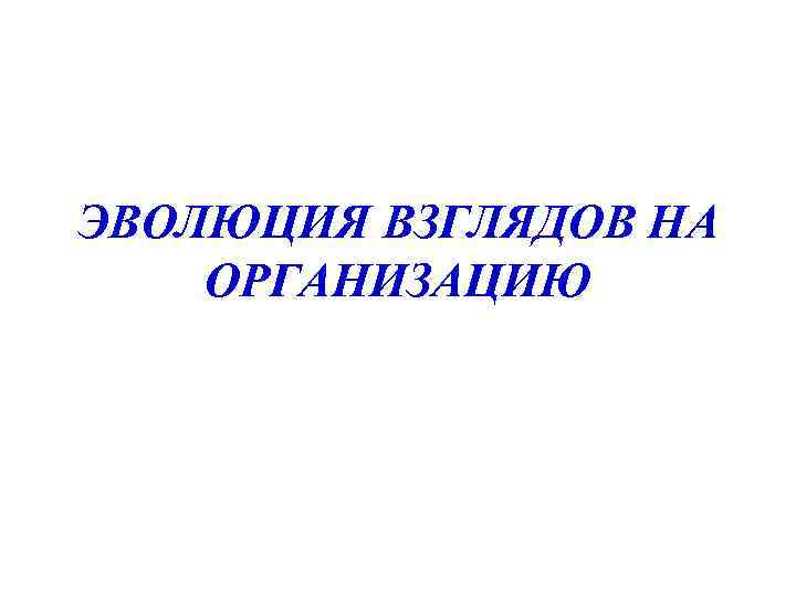 ЭВОЛЮЦИЯ ВЗГЛЯДОВ НА ОРГАНИЗАЦИЮ 