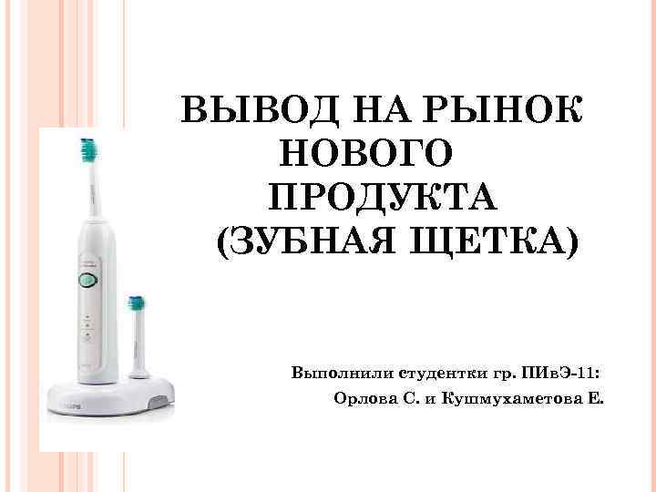 ВЫВОД НА РЫНОК НОВОГО ПРОДУКТА (ЗУБНАЯ ЩЕТКА) Выполнили студентки гр. ПИв. Э-11: Орлова С.