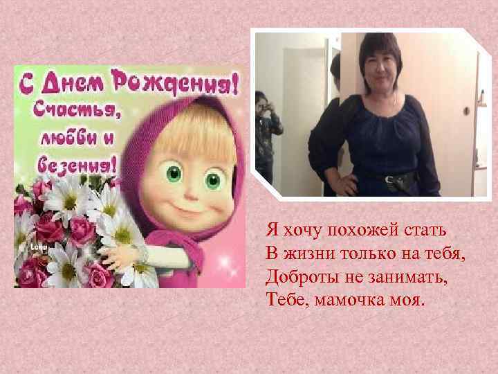 Я хочу похожей стать В жизни только на тебя, Доброты не занимать, Тебе, мамочка