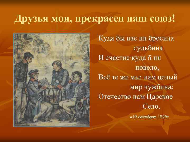 Друзья мои, прекрасен наш союз! Куда бы нас ни бросила судьбина И счастие куда