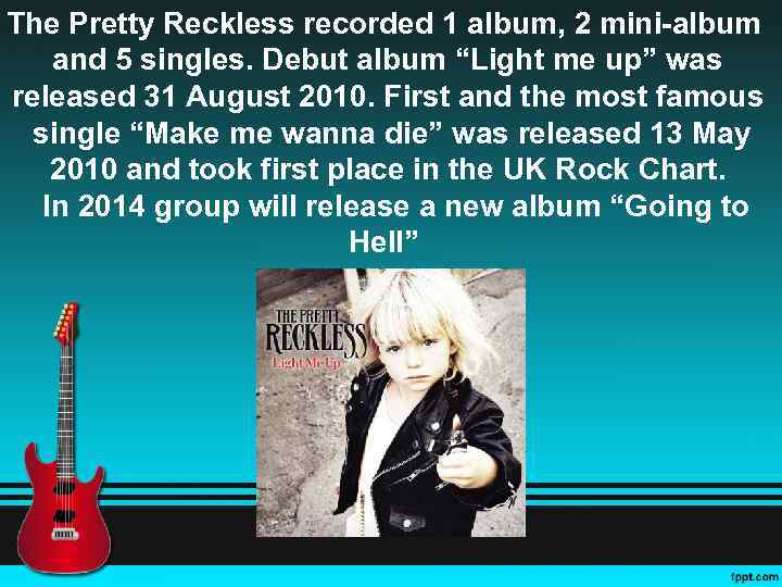 The Pretty Reckless recorded 1 album, 2 mini-album and 5 singles. Debut album “Light