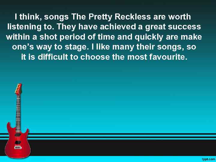 I think, songs The Pretty Reckless are worth listening to. They have achieved a