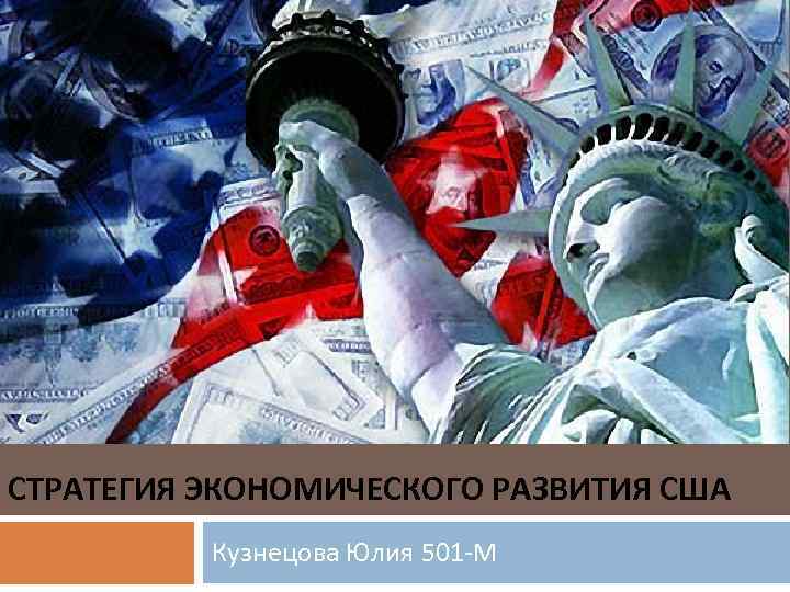СТРАТЕГИЯ ЭКОНОМИЧЕСКОГО РАЗВИТИЯ США Кузнецова Юлия 501 -М 