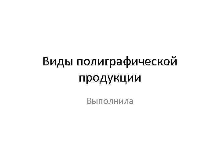 Виды полиграфической продукции Выполнила 